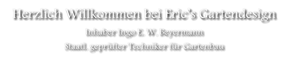 Herzlich Willkommen bei Erics Gartendesign Inhaber Ingo E. W. Beyermann Staatl. geprfter Techniker fr Gartenbau